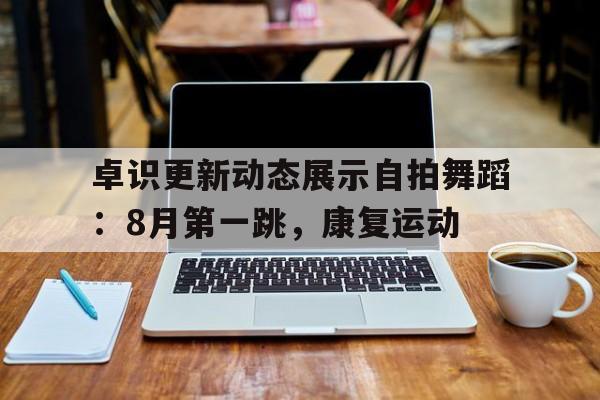 PG电子-关于卓识更新动态展示自拍舞蹈：8月第一跳，康复运动的信息