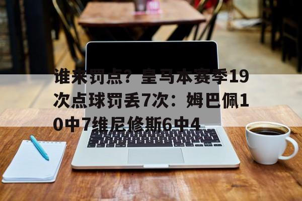 PG电子-谁来罚点？皇马本赛季19次点球罚丢7次：姆巴佩10中7维尼修斯6中4的简单介绍