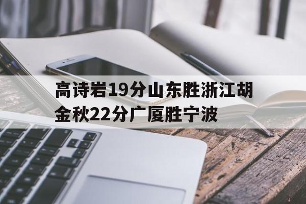 PG电子-高诗岩19分山东胜浙江胡金秋22分广厦胜宁波(高诗岩 胡金秋)