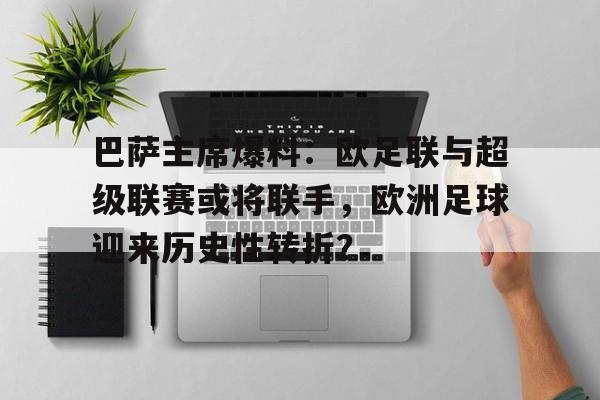 PG电子-关于巴萨主席爆料：欧足联与超级联赛或将联手，欧洲足球迎来历史性转折？的信息